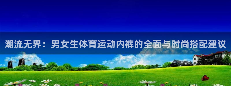 潮流无界：男女生体育运动内裤的全面与时尚搭配建议