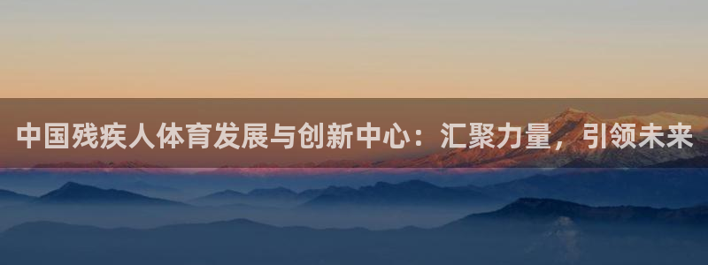中国残疾人体育发展与创新中心：汇聚力量，引领未来